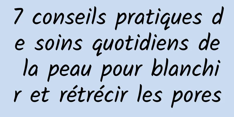 7 conseils pratiques de soins quotidiens de la peau pour blanchir et rétrécir les pores