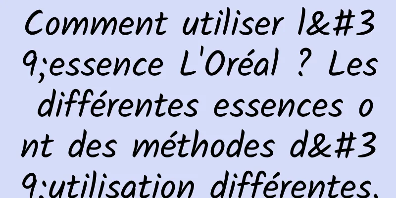 Comment utiliser l'essence L'Oréal ? Les différentes essences ont des méthodes d'utilisation différentes.