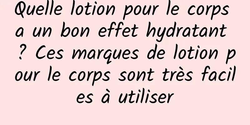 Quelle lotion pour le corps a un bon effet hydratant ? ​​Ces marques de lotion pour le corps sont très faciles à utiliser
