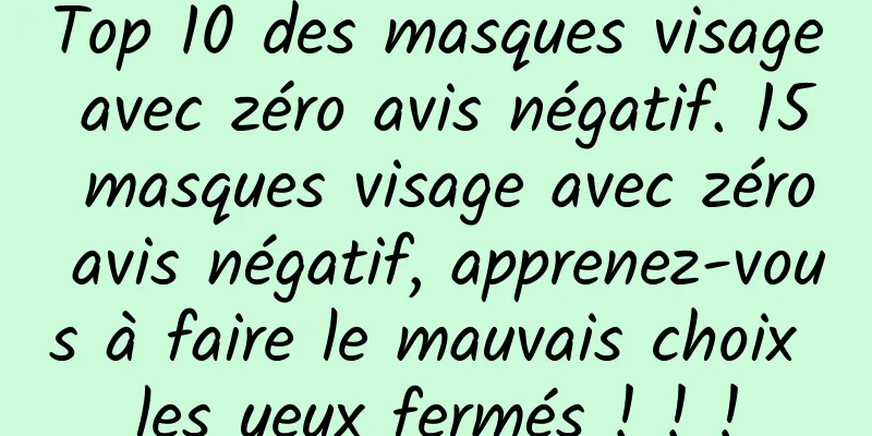 Top 10 des masques visage avec zéro avis négatif. 15 masques visage avec zéro avis négatif, apprenez-vous à faire le mauvais choix les yeux fermés ! ! !