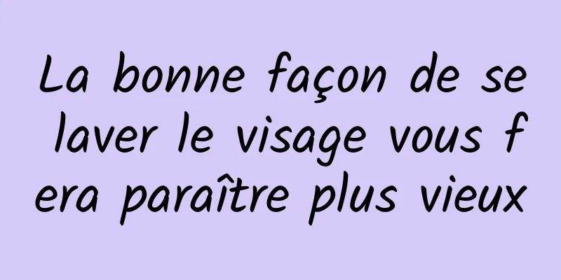 La bonne façon de se laver le visage vous fera paraître plus vieux
