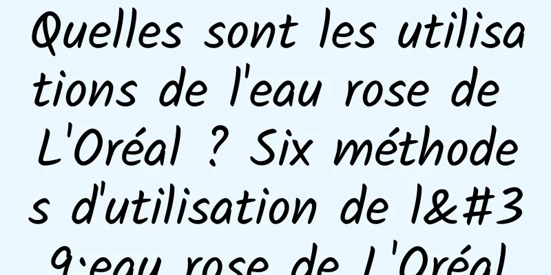 Quelles sont les utilisations de l'eau rose de L'Oréal ? Six méthodes d'utilisation de l'eau rose de L'Oréal