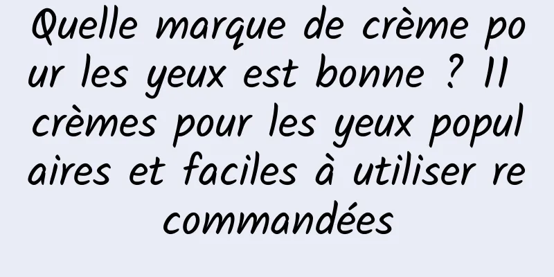 Quelle marque de crème pour les yeux est bonne ? 11 crèmes pour les yeux populaires et faciles à utiliser recommandées