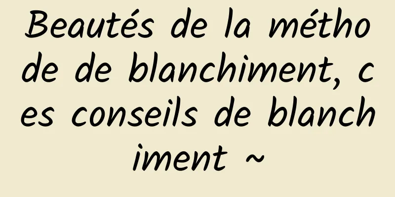 Beautés de la méthode de blanchiment, ces conseils de blanchiment ~