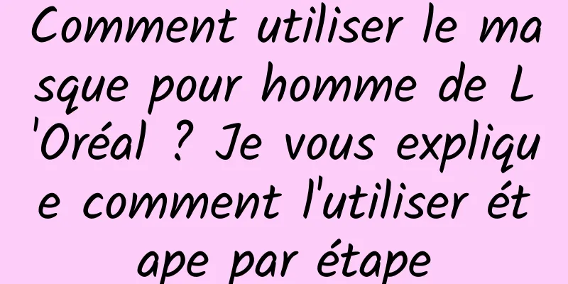 Comment utiliser le masque pour homme de L'Oréal ? Je vous explique comment l'utiliser étape par étape