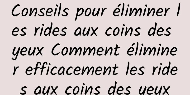 Conseils pour éliminer les rides aux coins des yeux Comment éliminer efficacement les rides aux coins des yeux