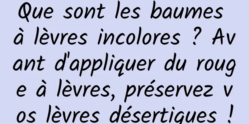 Que sont les baumes à lèvres incolores ? Avant d'appliquer du rouge à lèvres, préservez vos lèvres désertiques !