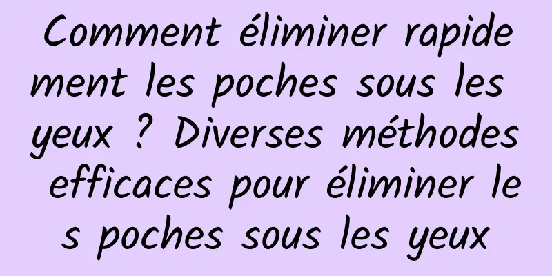 Comment éliminer rapidement les poches sous les yeux ? Diverses méthodes efficaces pour éliminer les poches sous les yeux