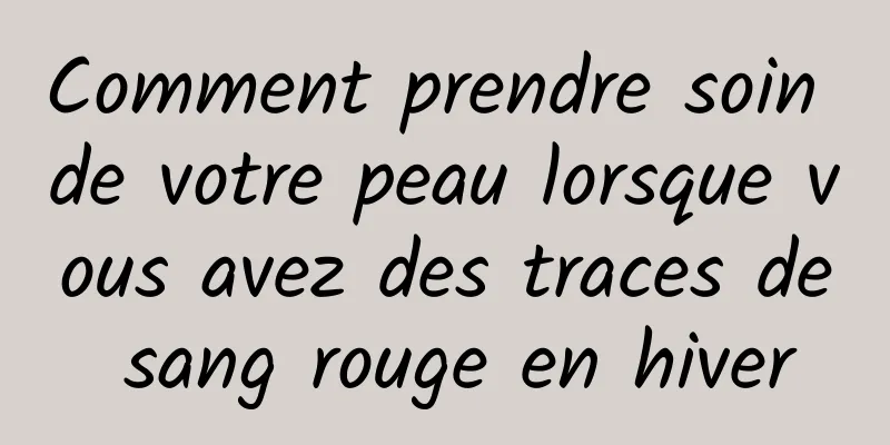 Comment prendre soin de votre peau lorsque vous avez des traces de sang rouge en hiver