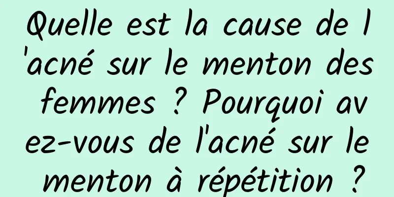 Quelle est la cause de l'acné sur le menton des femmes ? Pourquoi avez-vous de l'acné sur le menton à répétition ?
