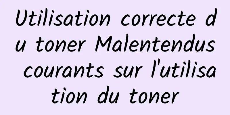 Utilisation correcte du toner Malentendus courants sur l'utilisation du toner