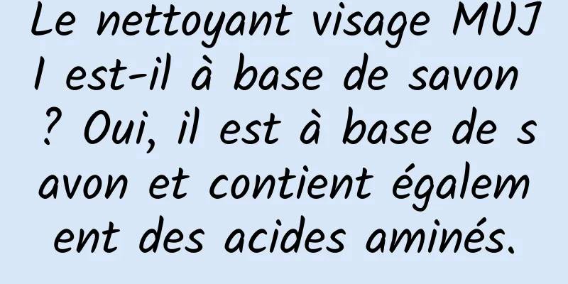 Le nettoyant visage MUJI est-il à base de savon ? Oui, il est à base de savon et contient également des acides aminés.