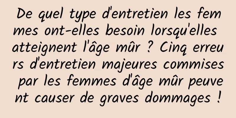 De quel type d'entretien les femmes ont-elles besoin lorsqu'elles atteignent l'âge mûr ? Cinq erreurs d'entretien majeures commises par les femmes d'âge mûr peuvent causer de graves dommages !