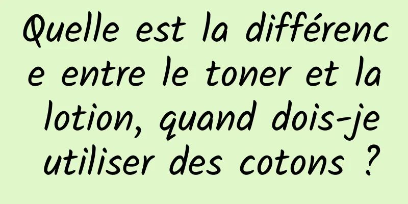 Quelle est la différence entre le toner et la lotion, quand dois-je utiliser des cotons ?