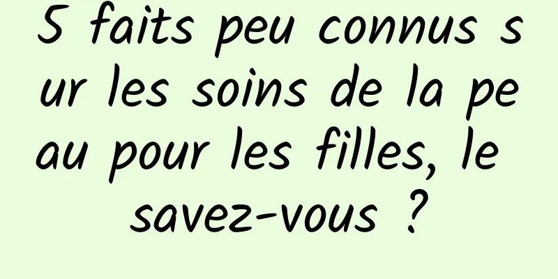 5 faits peu connus sur les soins de la peau pour les filles, le savez-vous ?