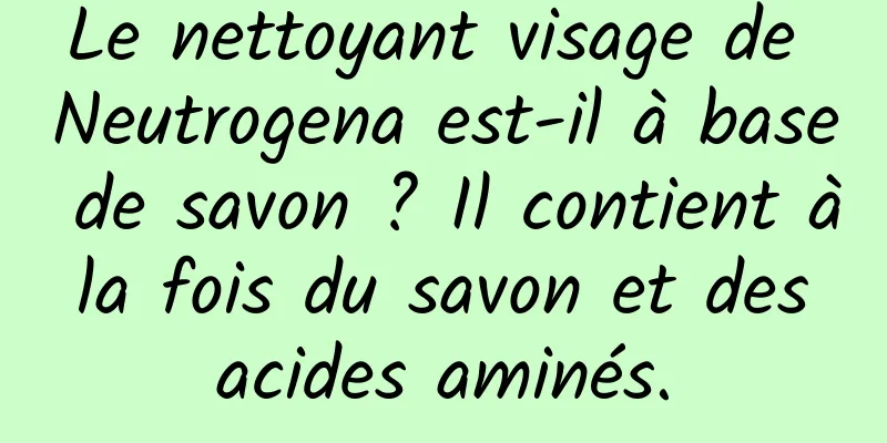 Le nettoyant visage de Neutrogena est-il à base de savon ? Il contient à la fois du savon et des acides aminés.