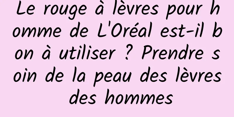 Le rouge à lèvres pour homme de L'Oréal est-il bon à utiliser ? Prendre soin de la peau des lèvres des hommes