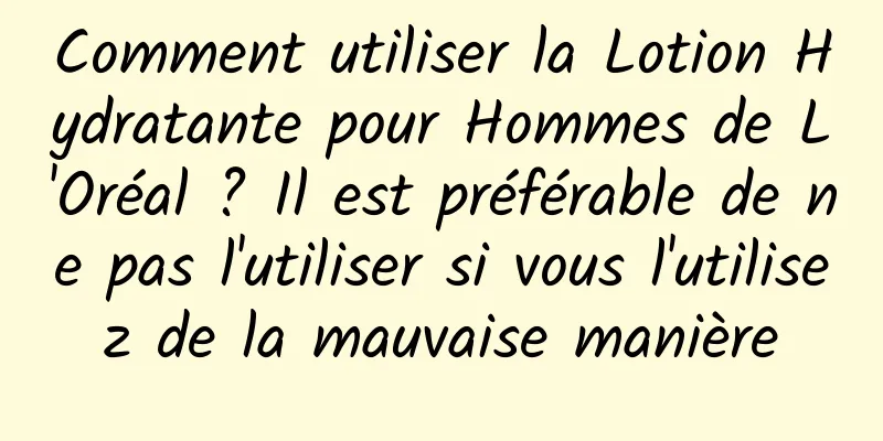 Comment utiliser la Lotion Hydratante pour Hommes de L'Oréal ? Il est préférable de ne pas l'utiliser si vous l'utilisez de la mauvaise manière