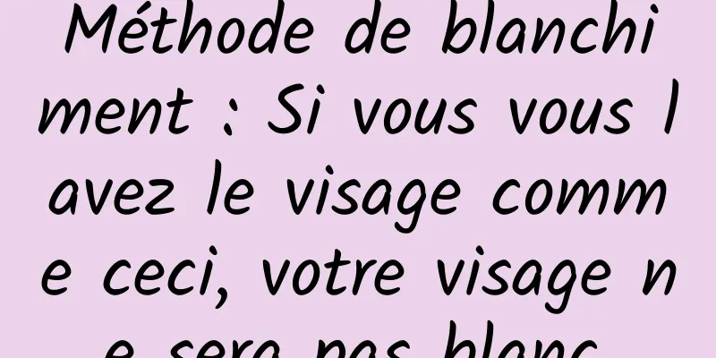 Méthode de blanchiment : Si vous vous lavez le visage comme ceci, votre visage ne sera pas blanc.