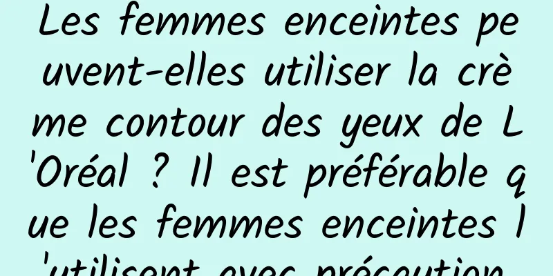 Les femmes enceintes peuvent-elles utiliser la crème contour des yeux de L'Oréal ? Il est préférable que les femmes enceintes l'utilisent avec précaution.