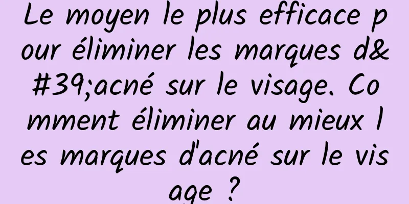 Le moyen le plus efficace pour éliminer les marques d'acné sur le visage. Comment éliminer au mieux les marques d'acné sur le visage ?