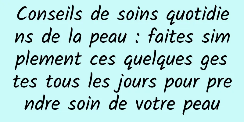 Conseils de soins quotidiens de la peau : faites simplement ces quelques gestes tous les jours pour prendre soin de votre peau