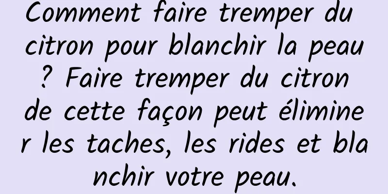 Comment faire tremper du citron pour blanchir la peau ? Faire tremper du citron de cette façon peut éliminer les taches, les rides et blanchir votre peau.
