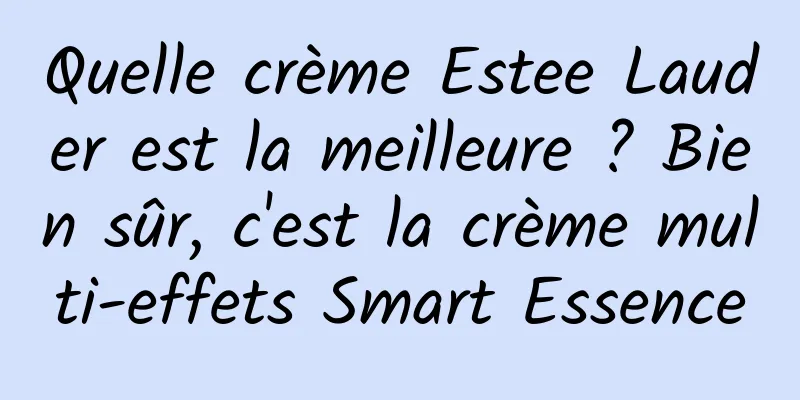 Quelle crème Estee Lauder est la meilleure ? Bien sûr, c'est la crème multi-effets Smart Essence