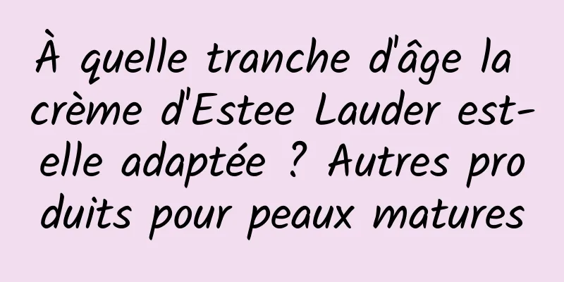 À quelle tranche d'âge la crème d'Estee Lauder est-elle adaptée ? Autres produits pour peaux matures