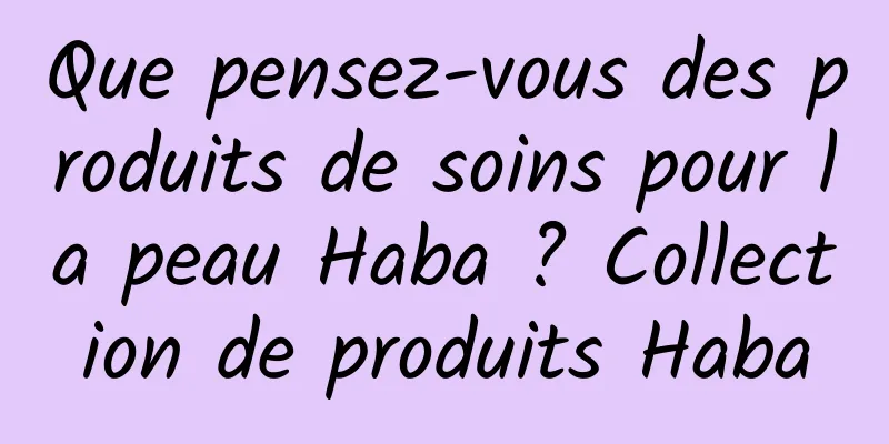Que pensez-vous des produits de soins pour la peau Haba ? Collection de produits Haba