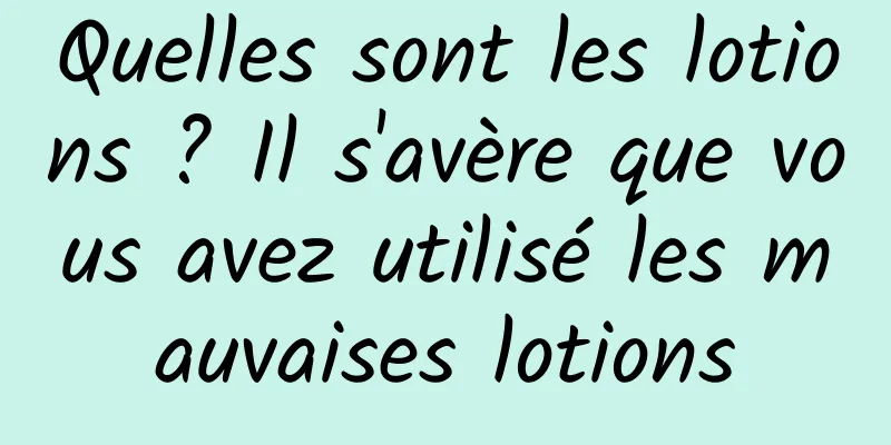 Quelles sont les lotions ? Il s'avère que vous avez utilisé les mauvaises lotions