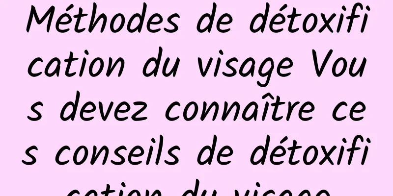 Méthodes de détoxification du visage Vous devez connaître ces conseils de détoxification du visage