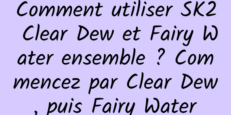 Comment utiliser SK2 Clear Dew et Fairy Water ensemble ? Commencez par Clear Dew, puis Fairy Water
