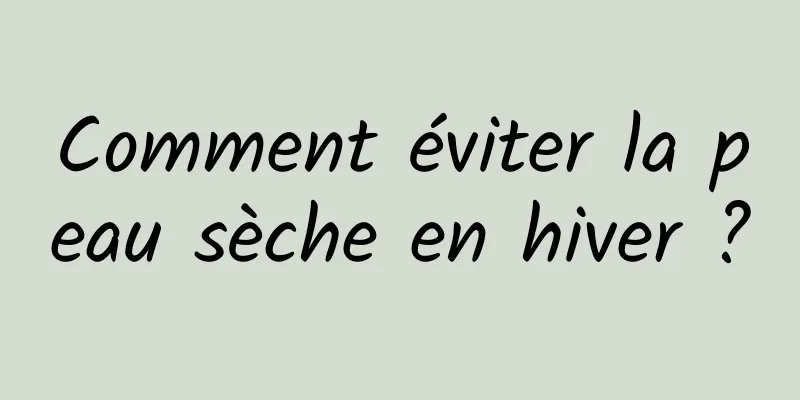 Comment éviter la peau sèche en hiver ?