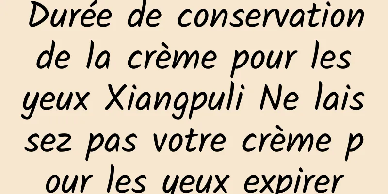 Durée de conservation de la crème pour les yeux Xiangpuli Ne laissez pas votre crème pour les yeux expirer
