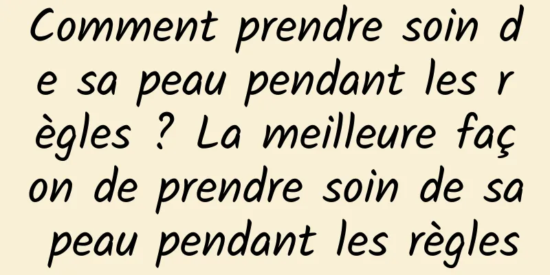 Comment prendre soin de sa peau pendant les règles ? La meilleure façon de prendre soin de sa peau pendant les règles