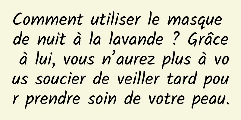 Comment utiliser le masque de nuit à la lavande ? Grâce à lui, vous n’aurez plus à vous soucier de veiller tard pour prendre soin de votre peau.