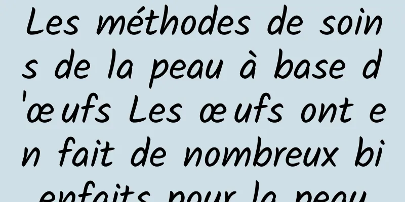 Les méthodes de soins de la peau à base d'œufs Les œufs ont en fait de nombreux bienfaits pour la peau