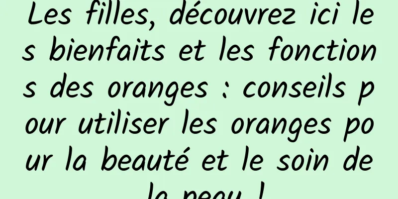 Les filles, découvrez ici les bienfaits et les fonctions des oranges : conseils pour utiliser les oranges pour la beauté et le soin de la peau !