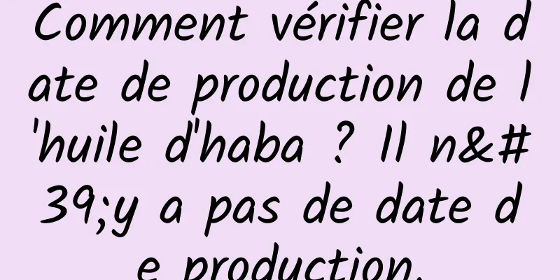 Comment vérifier la date de production de l'huile d'haba ? Il n'y a pas de date de production.