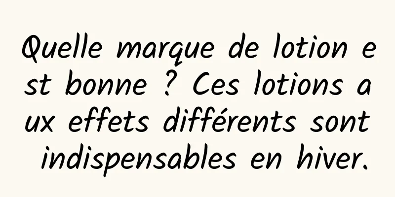 Quelle marque de lotion est bonne ? Ces lotions aux effets différents sont indispensables en hiver.