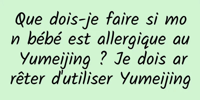 Que dois-je faire si mon bébé est allergique au Yumeijing ? Je dois arrêter d'utiliser Yumeijing