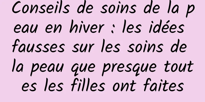 Conseils de soins de la peau en hiver : les idées fausses sur les soins de la peau que presque toutes les filles ont faites