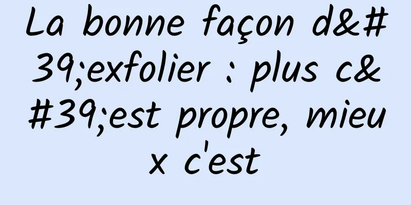 La bonne façon d'exfolier : plus c'est propre, mieux c'est