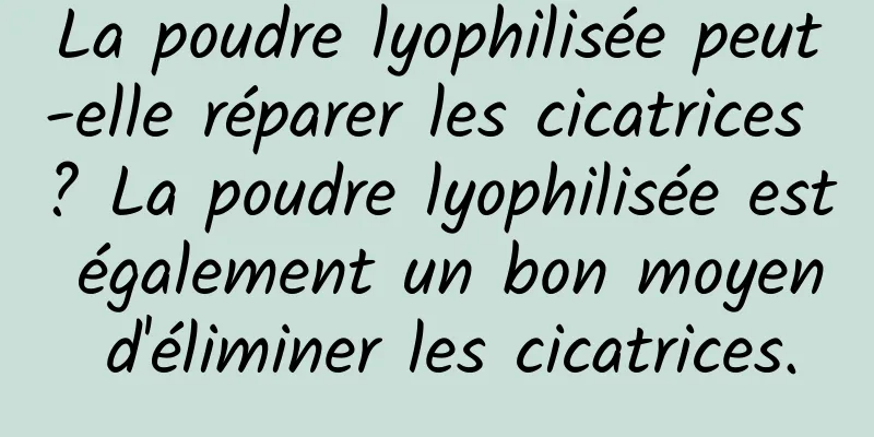 La poudre lyophilisée peut-elle réparer les cicatrices ? La poudre lyophilisée est également un bon moyen d'éliminer les cicatrices.