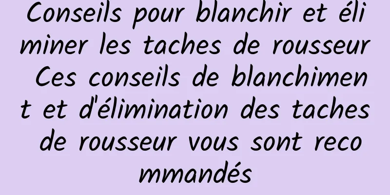 Conseils pour blanchir et éliminer les taches de rousseur Ces conseils de blanchiment et d'élimination des taches de rousseur vous sont recommandés