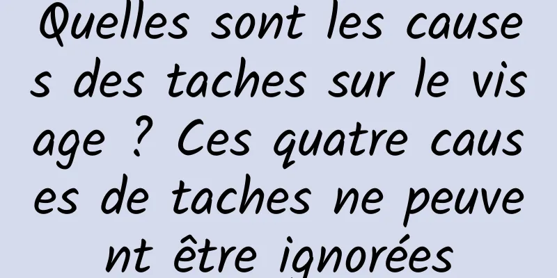 Quelles sont les causes des taches sur le visage ? Ces quatre causes de taches ne peuvent être ignorées