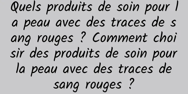 Quels produits de soin pour la peau avec des traces de sang rouges ? Comment choisir des produits de soin pour la peau avec des traces de sang rouges ?