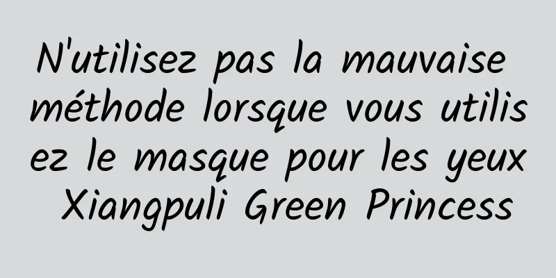 N'utilisez pas la mauvaise méthode lorsque vous utilisez le masque pour les yeux Xiangpuli Green Princess