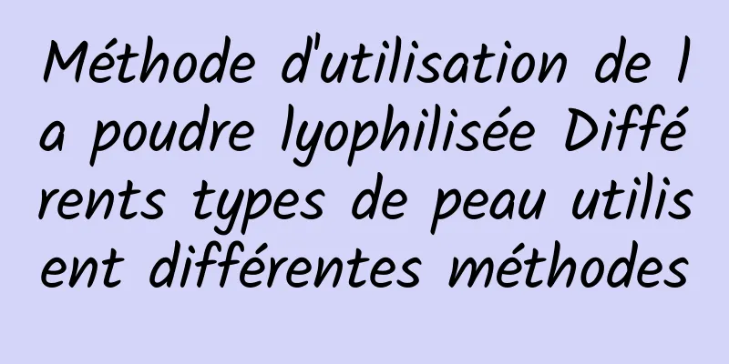 Méthode d'utilisation de la poudre lyophilisée Différents types de peau utilisent différentes méthodes